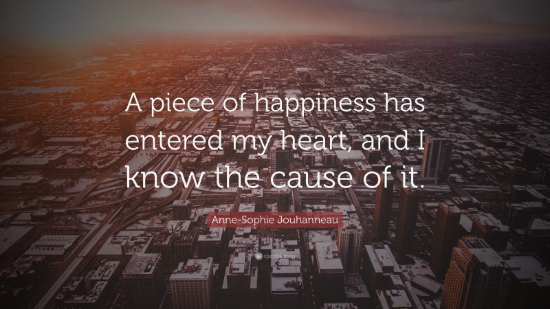 Anne-Sophie Jouhanneau Quote: “A piece of happiness has entered my heart, and I know the cause of it.”