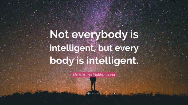 Mokokoma Mokhonoana Quote: “Not everybody is intelligent, but every body is intelligent.”