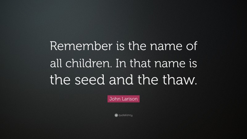 John Larison Quote: “Remember is the name of all children. In that name is the seed and the thaw.”