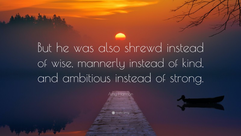 Amy Harmon Quote: “But he was also shrewd instead of wise, mannerly instead of kind, and ambitious instead of strong.”