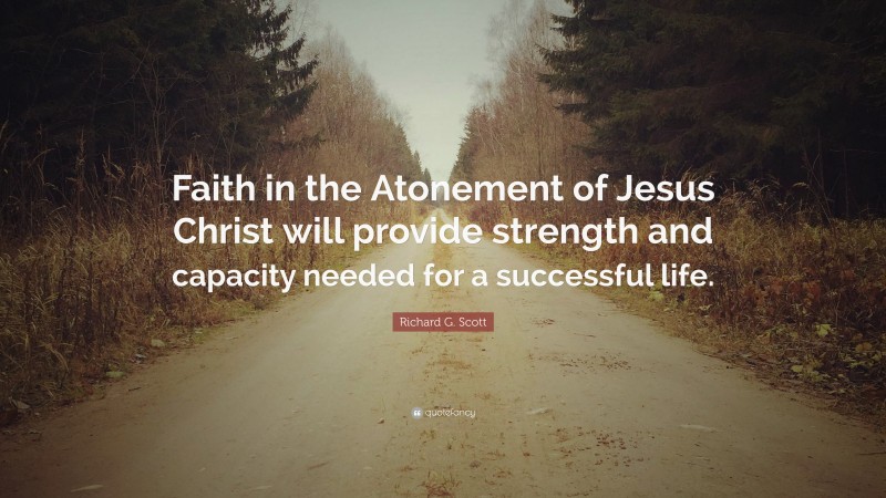 Richard G. Scott Quote: “Faith in the Atonement of Jesus Christ will provide strength and capacity needed for a successful life.”