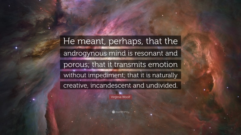 Virginia Woolf Quote: “He meant, perhaps, that the androgynous mind is resonant and porous; that it transmits emotion without impediment; that it is naturally creative, incandescent and undivided.”