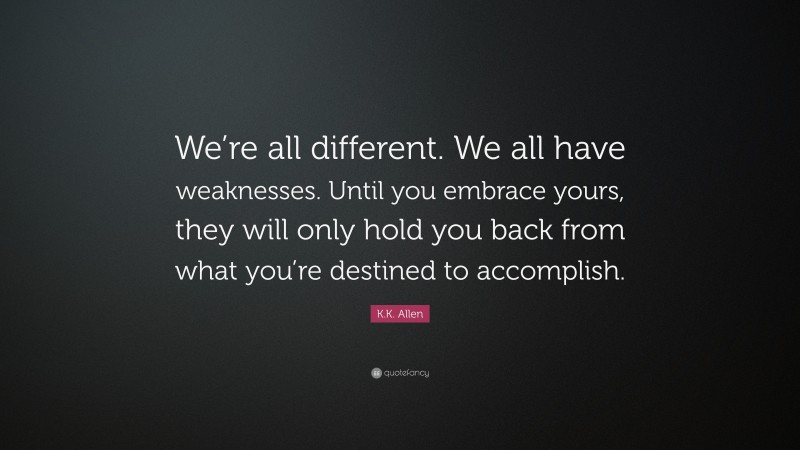 K.K. Allen Quote: “We’re all different. We all have weaknesses. Until you embrace yours, they will only hold you back from what you’re destined to accomplish.”