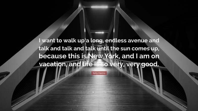 Kelly Harms Quote: “I want to walk up a long, endless avenue and talk and talk and talk until the sun comes up, because this is New York, and I am on vacation, and life is so very, very good.”