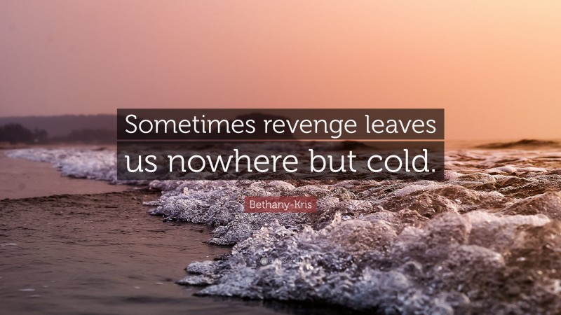 Bethany-Kris Quote: “Sometimes revenge leaves us nowhere but cold.”