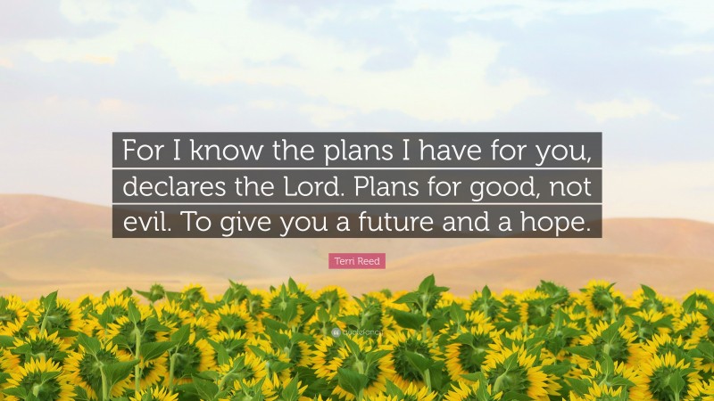 Terri Reed Quote: “For I know the plans I have for you, declares the Lord. Plans for good, not evil. To give you a future and a hope.”