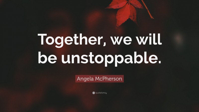 Angela McPherson Quote: “Together, we will be unstoppable.”