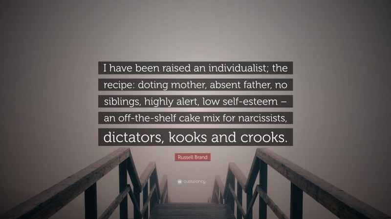 Russell Brand Quote: “I have been raised an individualist; the recipe: doting mother, absent father, no siblings, highly alert, low self-esteem – an off-the-shelf cake mix for narcissists, dictators, kooks and crooks.”