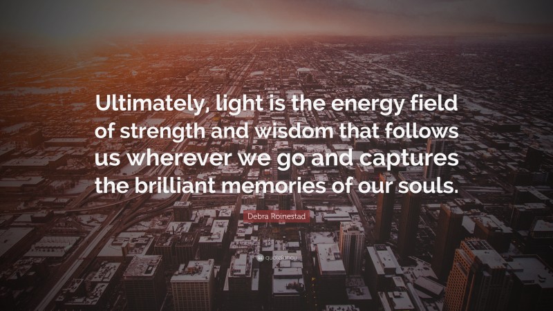 Debra Roinestad Quote: “Ultimately, light is the energy field of strength and wisdom that follows us wherever we go and captures the brilliant memories of our souls.”