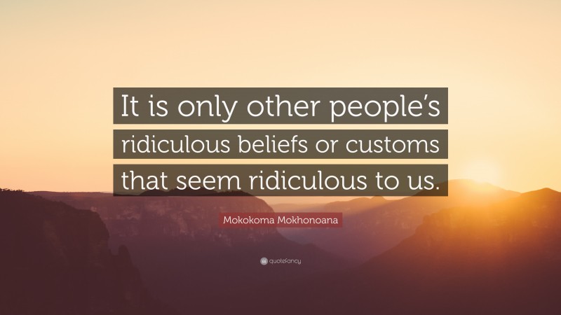 Mokokoma Mokhonoana Quote: “It is only other people’s ridiculous beliefs or customs that seem ridiculous to us.”