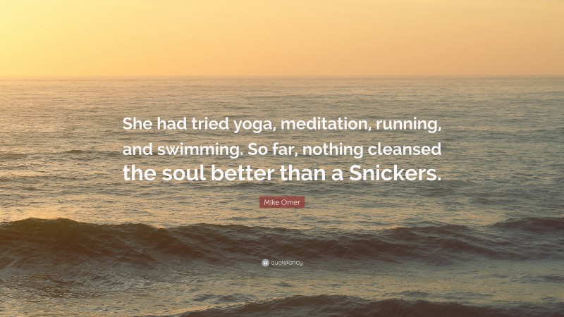 Mike Omer Quote: “She had tried yoga, meditation, running, and swimming. So far, nothing cleansed the soul better than a Snickers.”