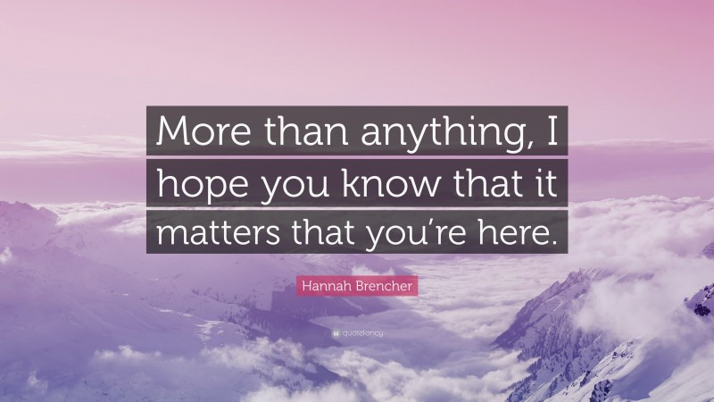 Hannah Brencher Quote: “More than anything, I hope you know that it matters that you’re here.”