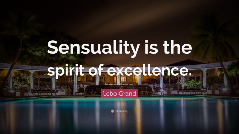Lebo Grand Quote: “Sensuality is the spirit of excellence.”