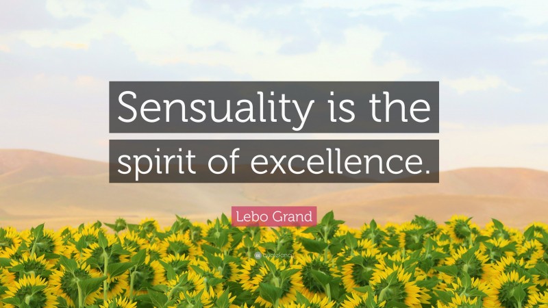 Lebo Grand Quote: “Sensuality is the spirit of excellence.”