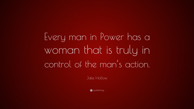 Jake Hollow Quote: “Every man in Power has a woman that is truly in control of the man’s action.”