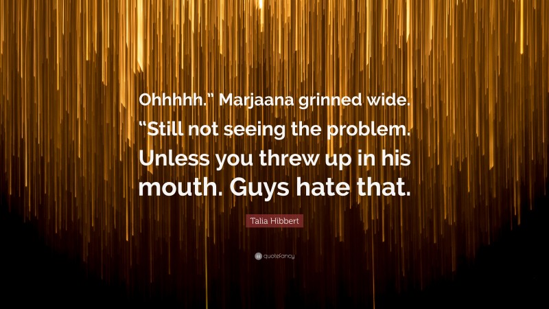 Talia Hibbert Quote: “Ohhhhh.” Marjaana grinned wide. “Still not seeing the problem. Unless you threw up in his mouth. Guys hate that.”