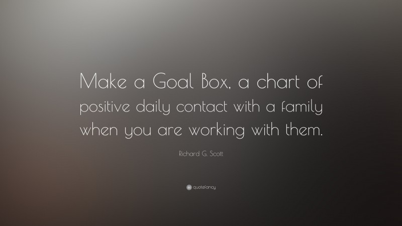 Richard G. Scott Quote: “Make a Goal Box, a chart of positive daily contact with a family when you are working with them.”