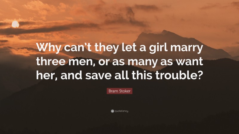 Bram Stoker Quote: “Why can’t they let a girl marry three men, or as many as want her, and save all this trouble?”