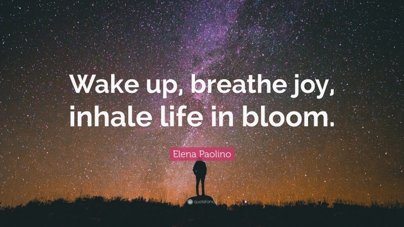Elena Paolino Quote: “Wake up, breathe joy, inhale life in bloom.”