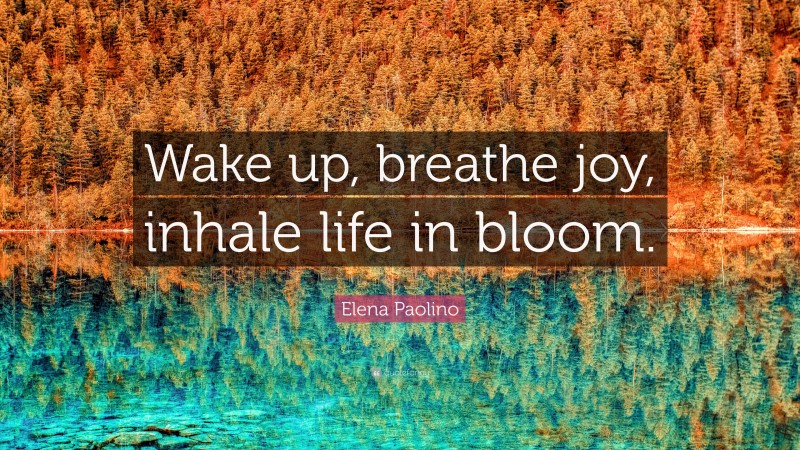 Elena Paolino Quote: “Wake up, breathe joy, inhale life in bloom.”