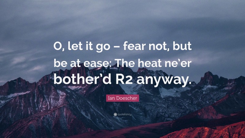 Ian Doescher Quote: “O, let it go – fear not, but be at ease: The heat ne’er bother’d R2 anyway.”