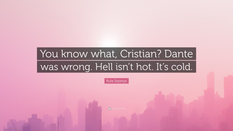 Ruta Sepetys Quote: “You know what, Cristian? Dante was wrong. Hell isn’t hot. It’s cold.”