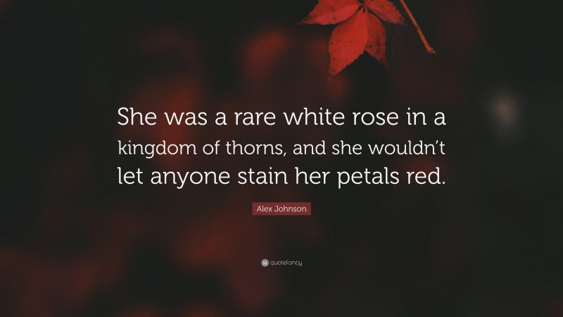 Alex Johnson Quote: “She was a rare white rose in a kingdom of thorns, and she wouldn’t let anyone stain her petals red.”