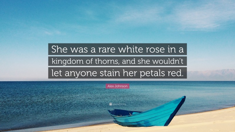 Alex Johnson Quote: “She was a rare white rose in a kingdom of thorns, and she wouldn’t let anyone stain her petals red.”