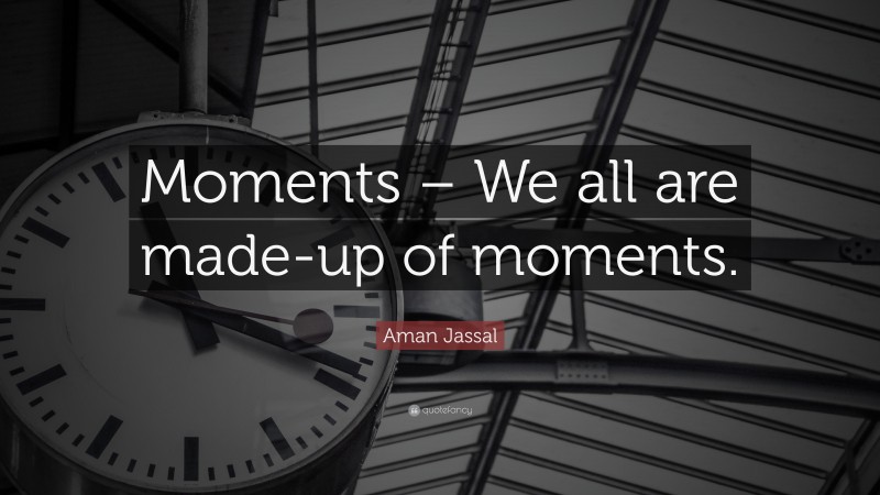 Aman Jassal Quote: “Moments – We all are made-up of moments.”