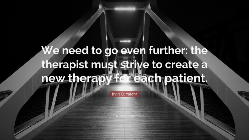 Irvin D. Yalom Quote: “We need to go even further: the therapist must strive to create a new therapy for each patient.”