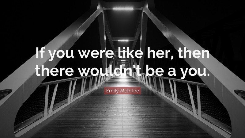 Emily McIntire Quote: “If you were like her, then there wouldn’t be a you.”