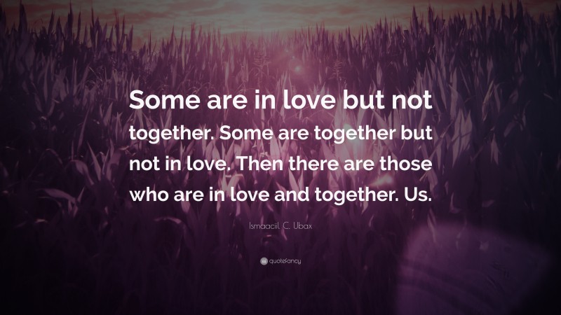 Ismaaciil C. Ubax Quote: “Some are in love but not together. Some are together but not in love. Then there are those who are in love and together. Us.”