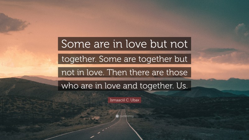 Ismaaciil C. Ubax Quote: “Some are in love but not together. Some are together but not in love. Then there are those who are in love and together. Us.”