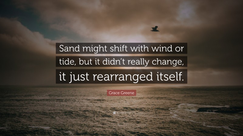 Grace Greene Quote: “Sand might shift with wind or tide, but it didn’t really change, it just rearranged itself.”