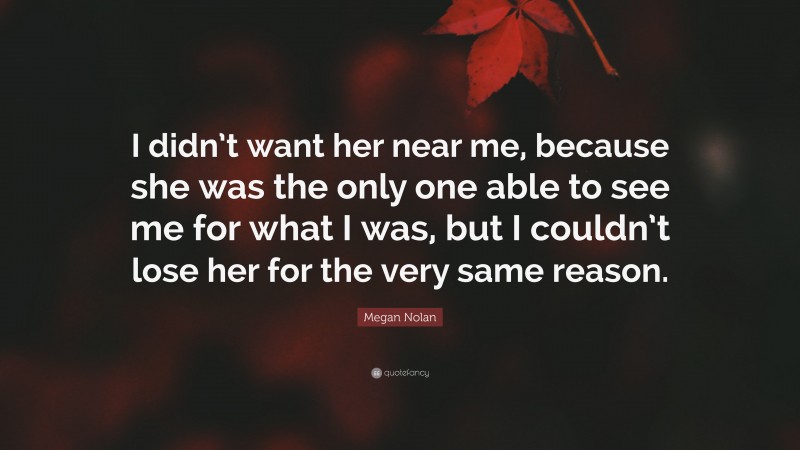 Megan Nolan Quote: “I didn’t want her near me, because she was the only one able to see me for what I was, but I couldn’t lose her for the very same reason.”