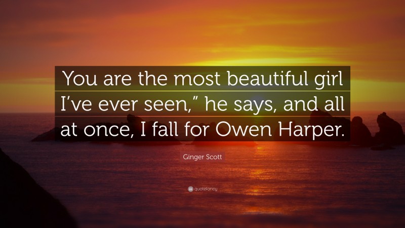 Ginger Scott Quote: “You are the most beautiful girl I’ve ever seen,” he says, and all at once, I fall for Owen Harper.”