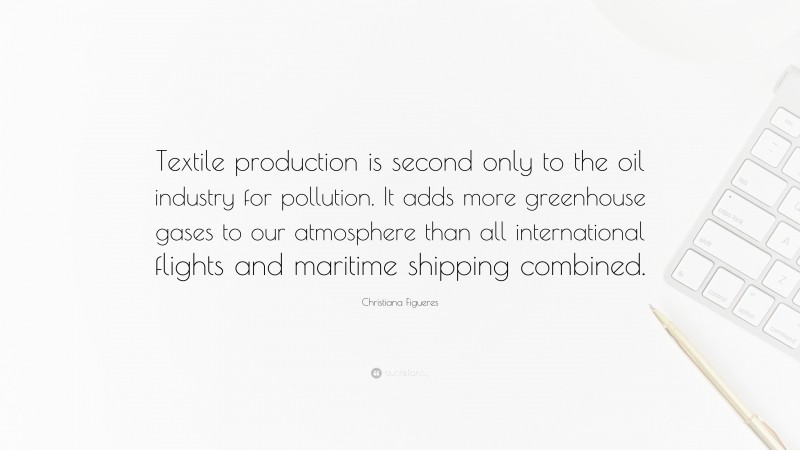 Christiana Figueres Quote: “Textile production is second only to the oil industry for pollution. It adds more greenhouse gases to our atmosphere than all international flights and maritime shipping combined.”