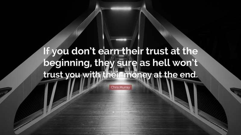 Chris Murray Quote: “If you don’t earn their trust at the beginning, they sure as hell won’t trust you with their money at the end.”