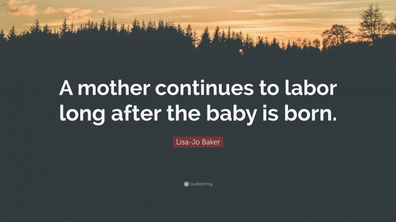 Lisa-Jo Baker Quote: “A mother continues to labor long after the baby is born.”