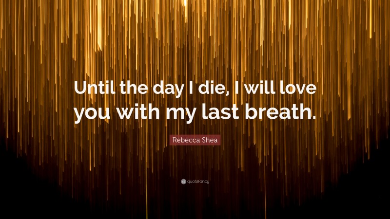 Rebecca Shea Quote: “Until the day I die, I will love you with my last breath.”