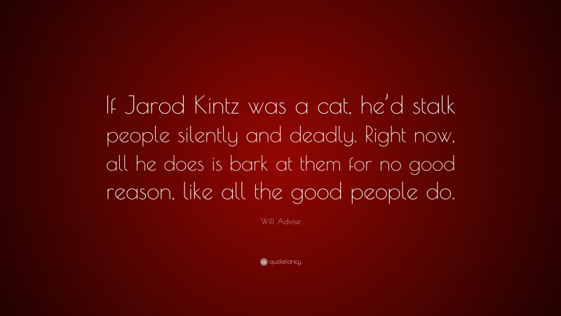 Will Advise Quote: “If Jarod Kintz was a cat, he’d stalk people silently and deadly. Right now, all he does is bark at them for no good reason, like all the good people do.”