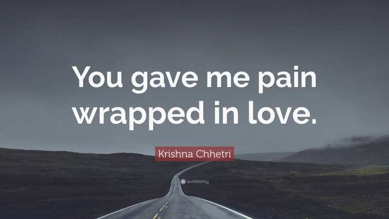 Krishna Chhetri Quote: “You gave me pain wrapped in love.”