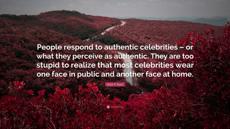 Elissa R. Sloan Quote: “People respond to authentic celebrities – or what they perceive as authentic. They are too stupid to realize that most celebrities wear one face in public and another face at home.”