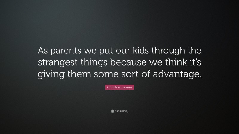 Christina Lauren Quote: “As parents we put our kids through the strangest things because we think it’s giving them some sort of advantage.”