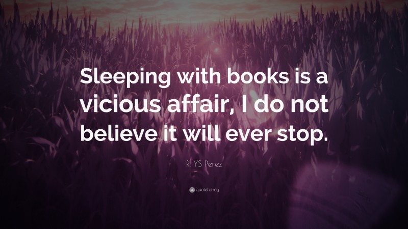 R. YS Perez Quote: “Sleeping with books is a vicious affair, I do not believe it will ever stop.”