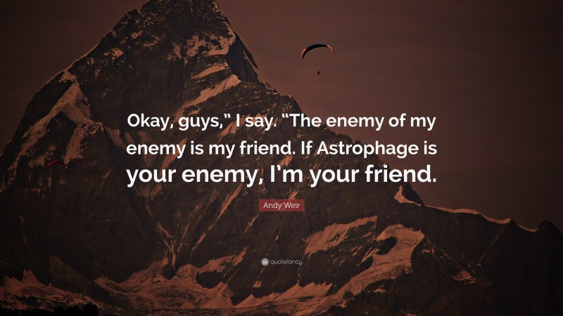 Andy Weir Quote: “Okay, guys,” I say. “The enemy of my enemy is my friend. If Astrophage is your enemy, I’m your friend.”