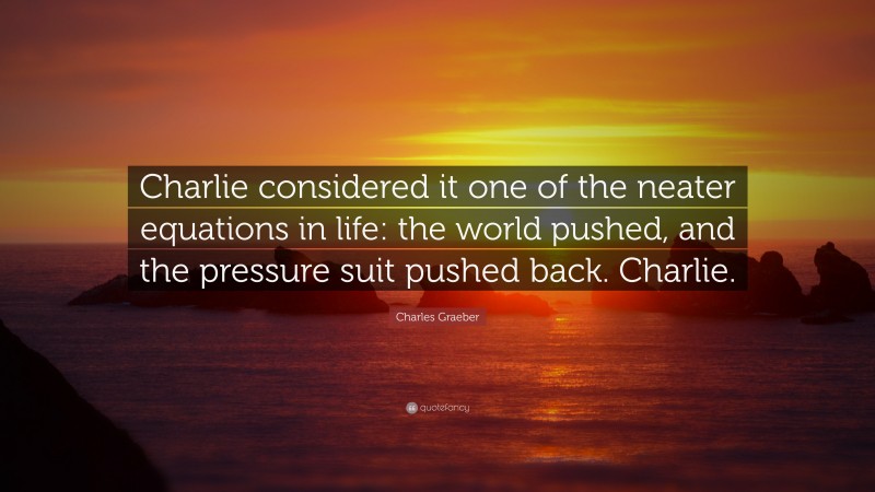 Charles Graeber Quote: “Charlie considered it one of the neater equations in life: the world pushed, and the pressure suit pushed back. Charlie.”