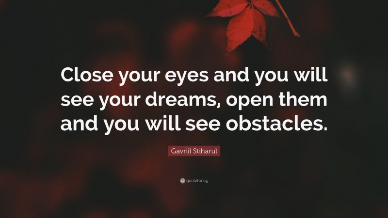 Gavriil Stiharul Quote: “Close your eyes and you will see your dreams, open them and you will see obstacles.”