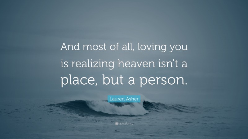 Lauren Asher Quote: “And most of all, loving you is realizing heaven isn’t a place, but a person.”