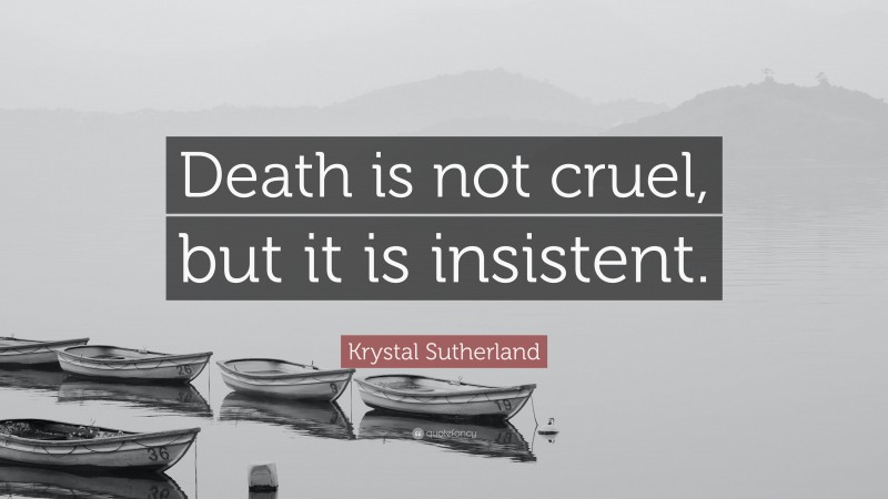 Krystal Sutherland Quote: “Death is not cruel, but it is insistent.”